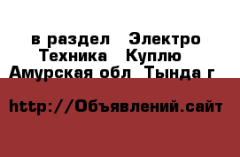  в раздел : Электро-Техника » Куплю . Амурская обл.,Тында г.